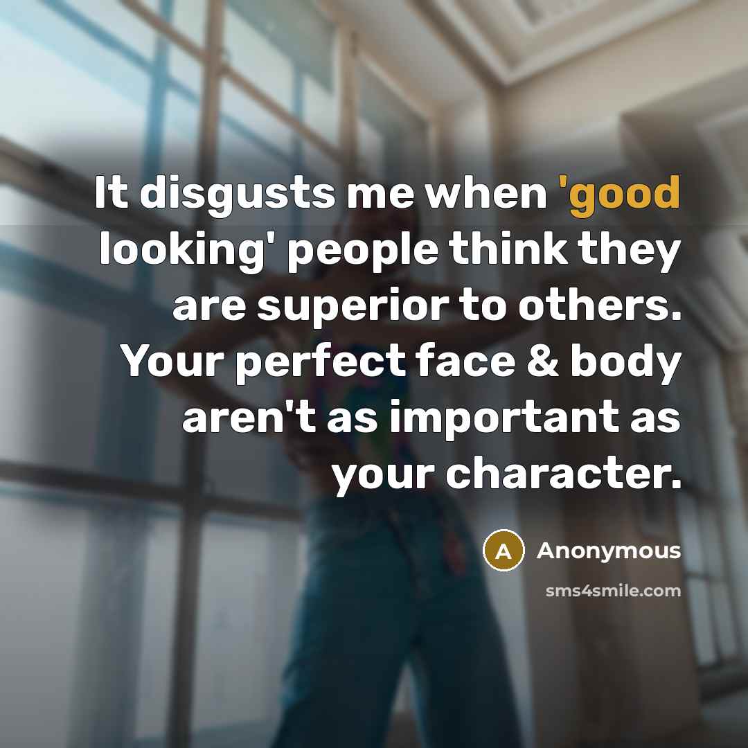 “It disgusts me when 'good looking' people think they are superior to others. Your perfect face & body aren't as important as your character.” quote by Anonymous