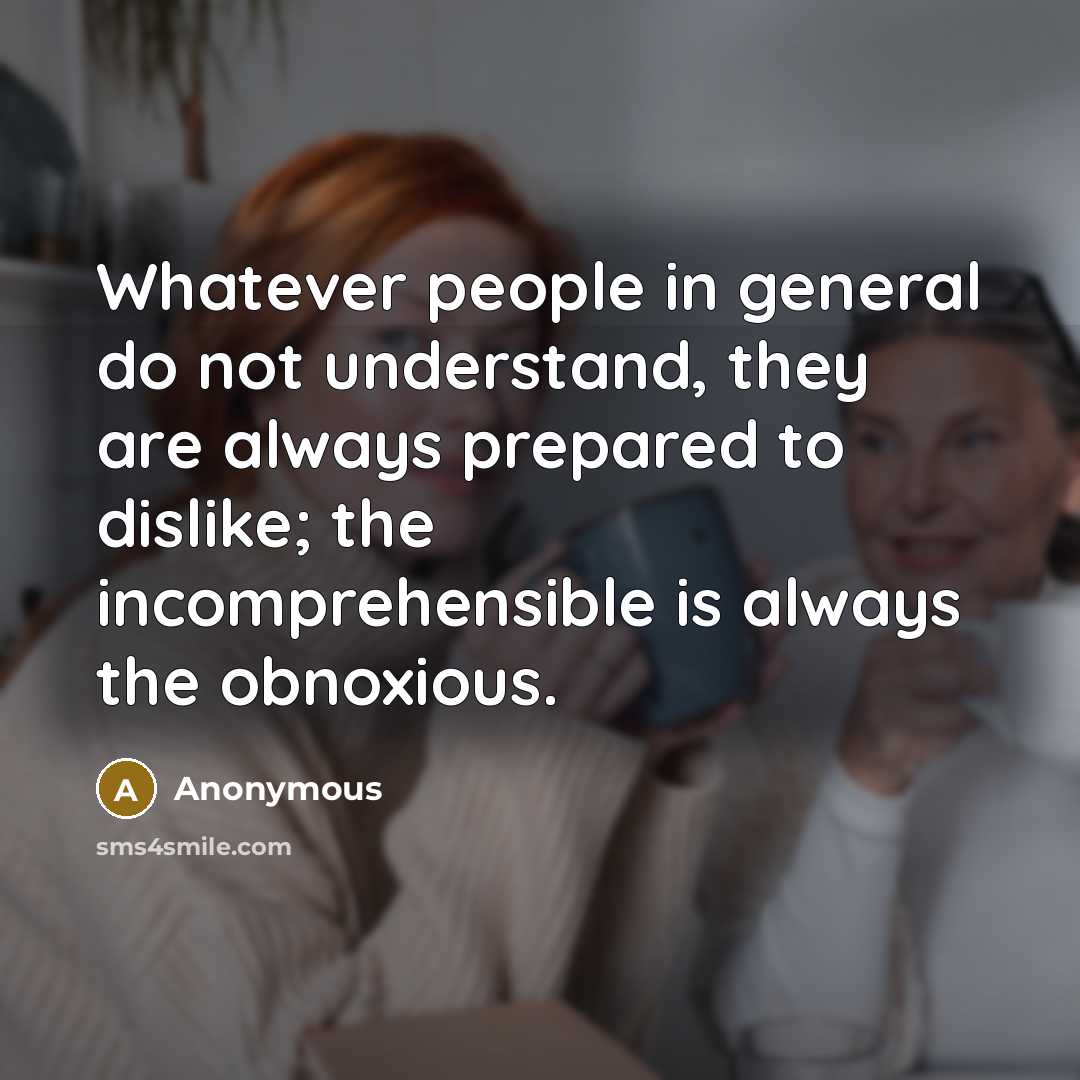“Whatever people in general do not understand, they are always prepared to dislike; the incomprehensible is always the obnoxious.” quote by Anonymous
