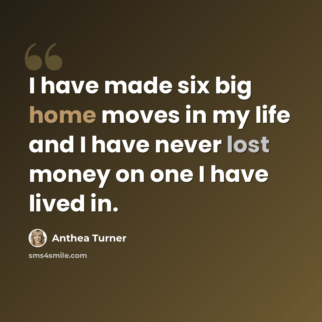 “I have made six big home moves in my life and I have never lost money on one I have lived in.” quote by Anthea Turner