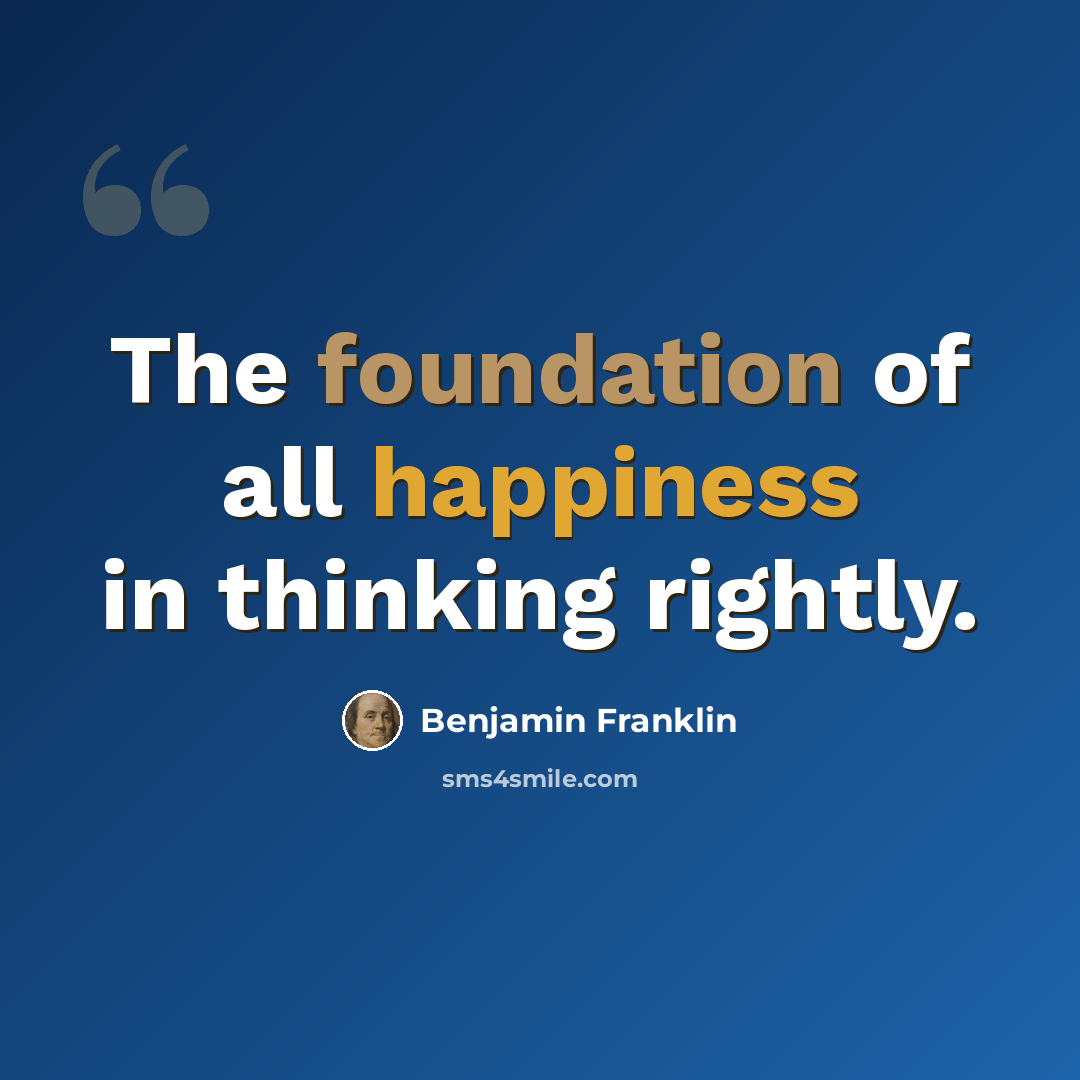 “The foundation of all happiness in thinking rightly.” quote by Benjamin Franklin