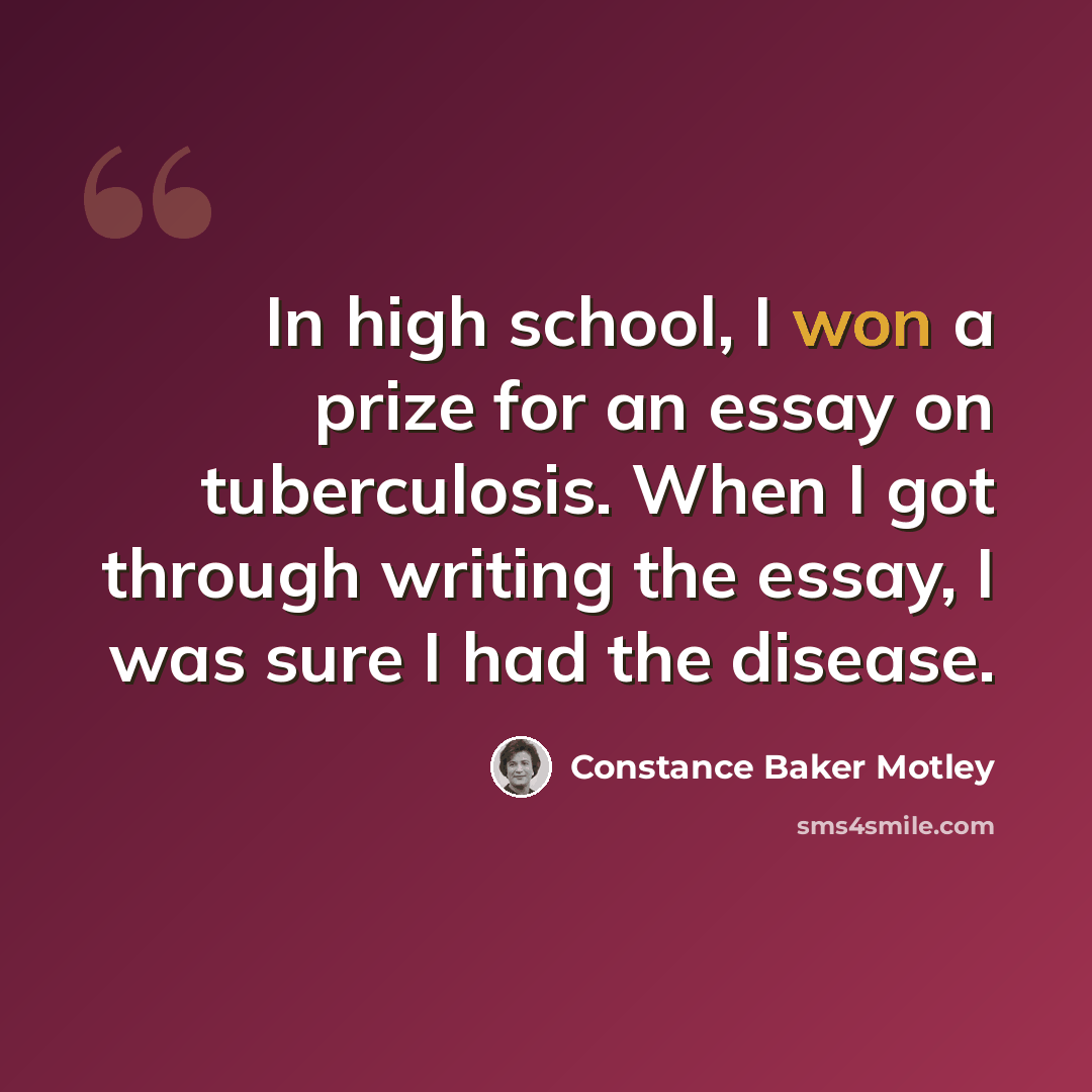 “In high school, I won a prize for an essay on tuberculosis. When I got through writing the essay, I was sure I had the disease.” quote by Constance Baker Motley