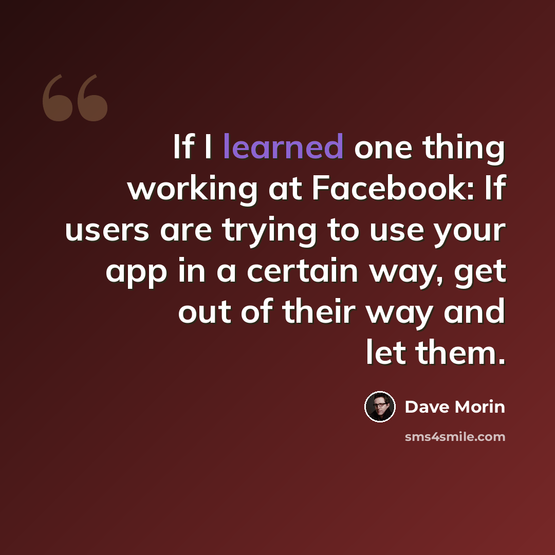 “If I learned one thing working at Facebook: If users are trying to use your app in a certain way, get out of their way and let them.” quote by Dave Morin