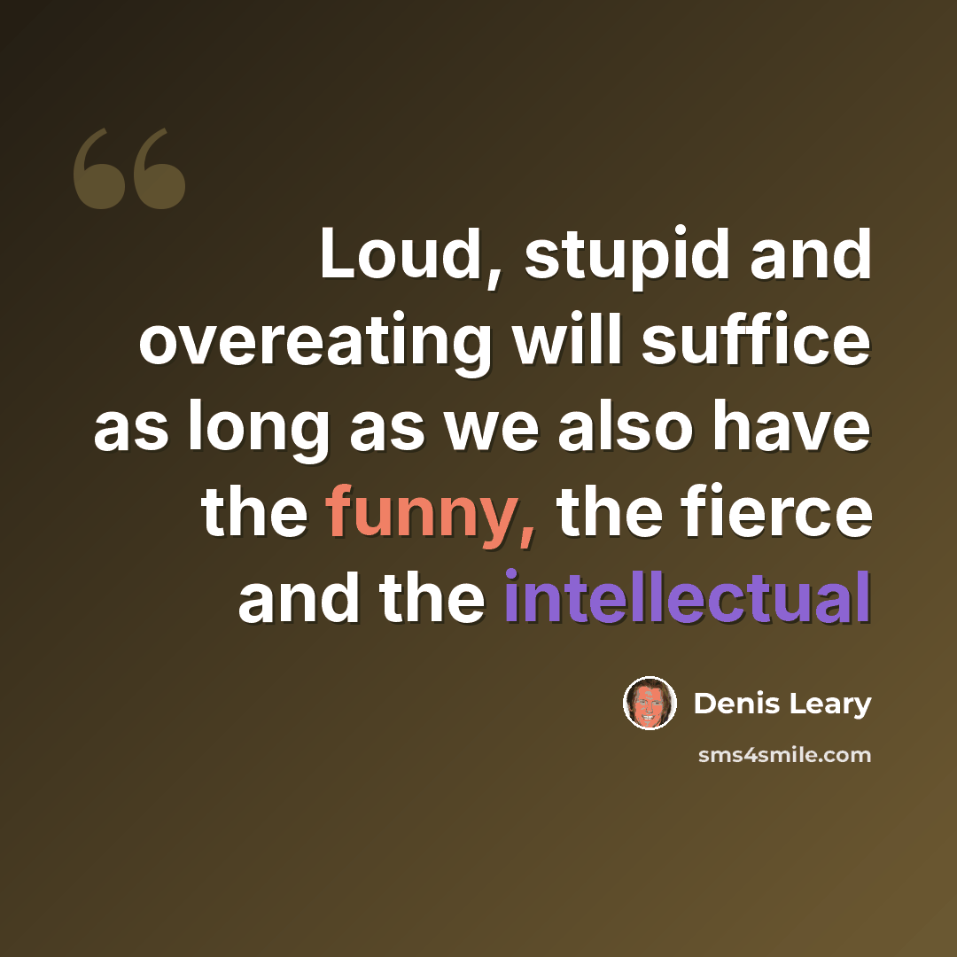 “Loud, stupid and overeating will suffice as long as we also have the funny, the fierce and the intellectual” quote by Denis Leary