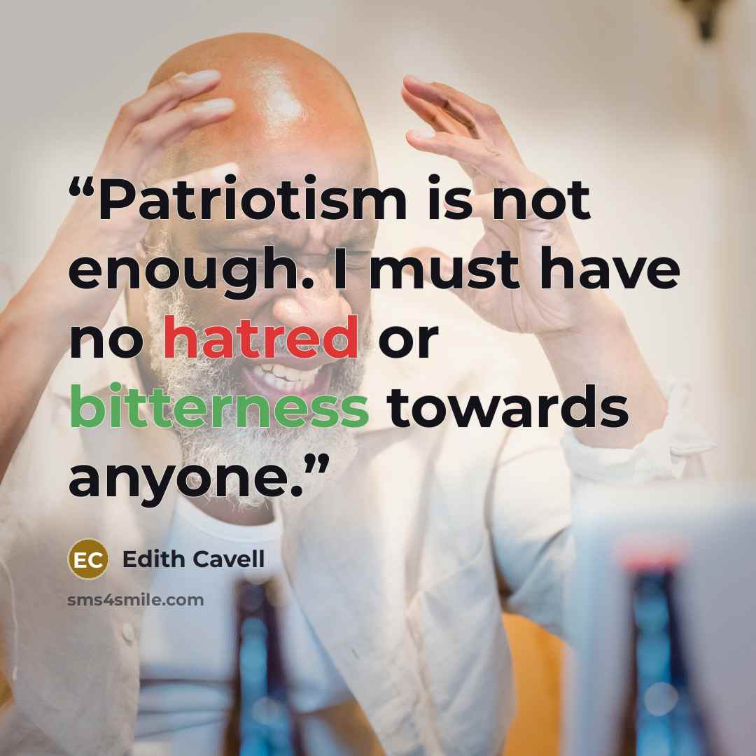 “Patriotism is not enough. I must have no hatred or bitterness towards anyone.” quote by Edith Cavell
