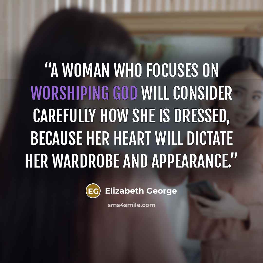 “A woman who focuses on worshiping God will consider carefully how she is dressed, because her heart will dictate her wardrobe and appearance.” quote by Elizabeth George