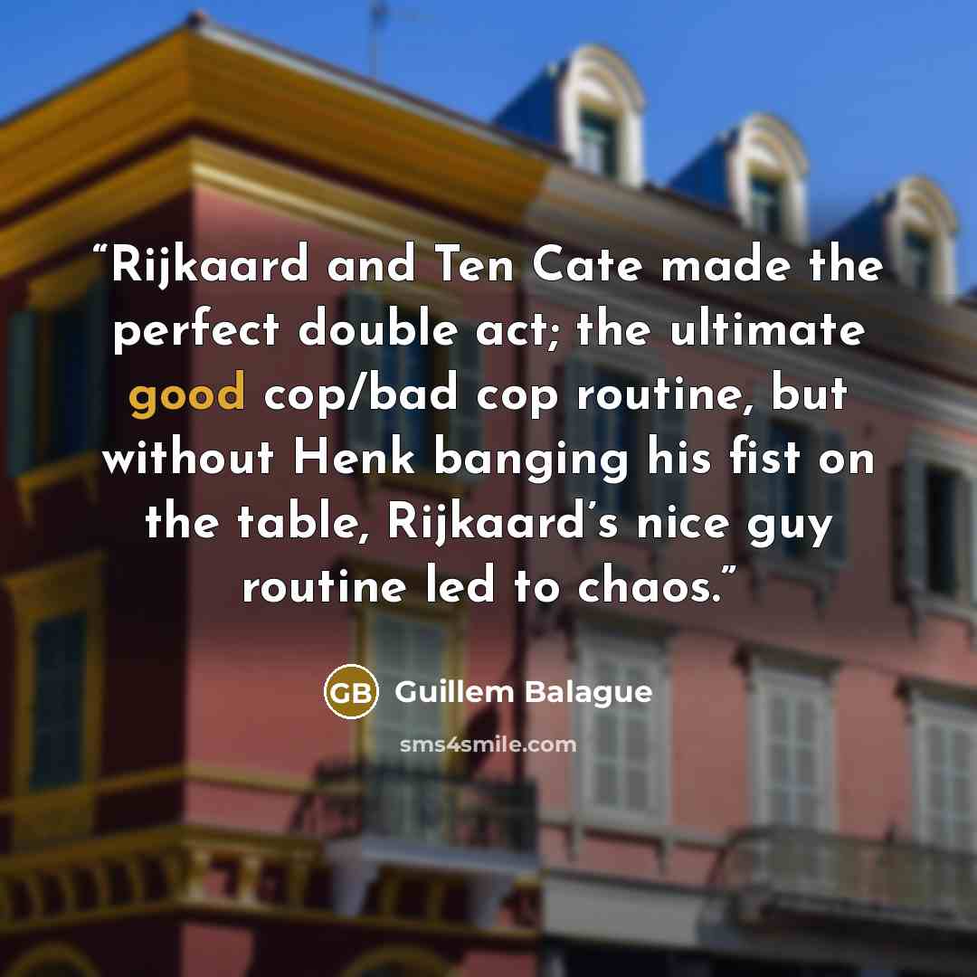 “Rijkaard and Ten Cate made the perfect double act; the ultimate good cop/bad cop routine, but without Henk banging his fist on the table, Rijkaard’s nice guy routine led to chaos.” quote by Guillem Balague