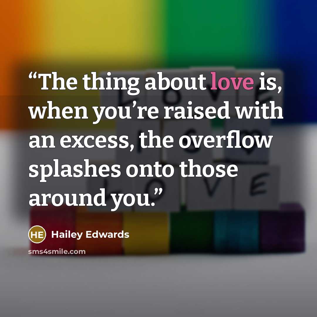 “The thing about love is, when you’re raised with an excess, the overflow splashes onto those around you.” quote by Hailey Edwards