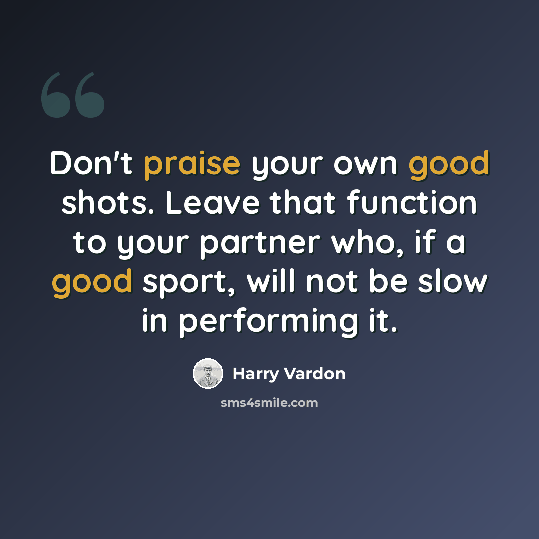 “Don't praise your own good shots. Leave that function to your partner who, if a good sport, will not be slow in performing it.” quote by Harry Vardon