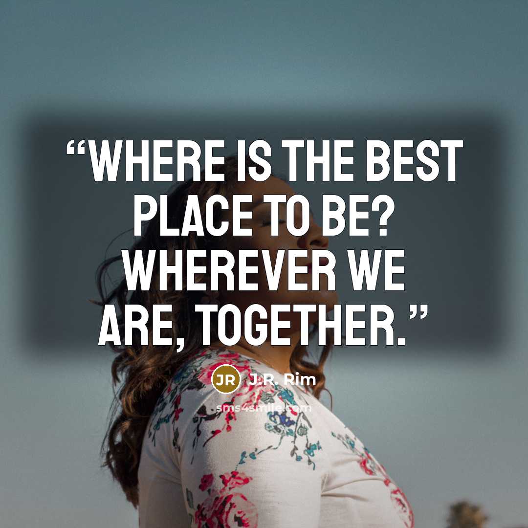 “Where is the best place to be? Wherever we are, together.” quote by J.R. Rim