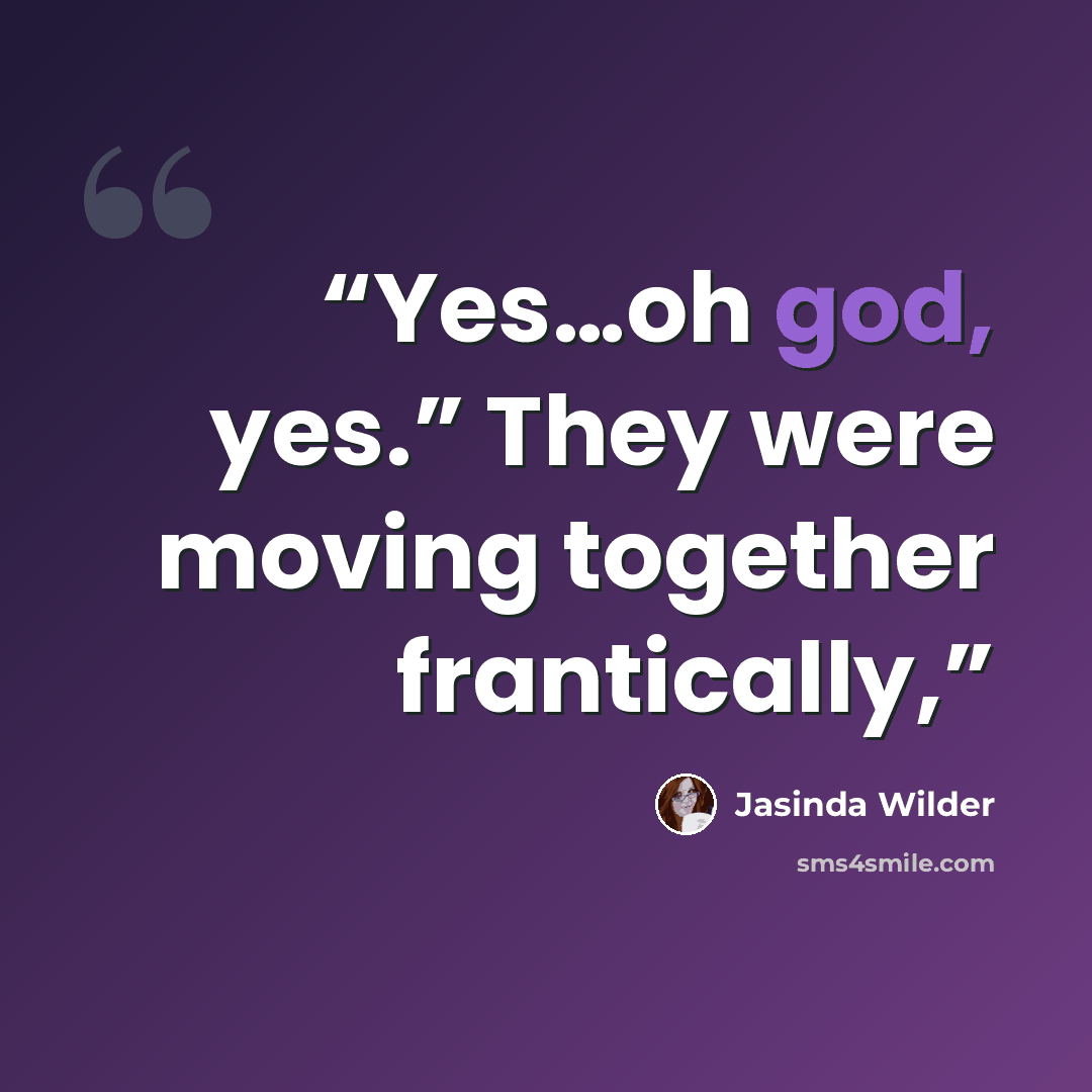 “Yes…oh god, yes.” They were moving together frantically,” quote by Jasinda Wilder