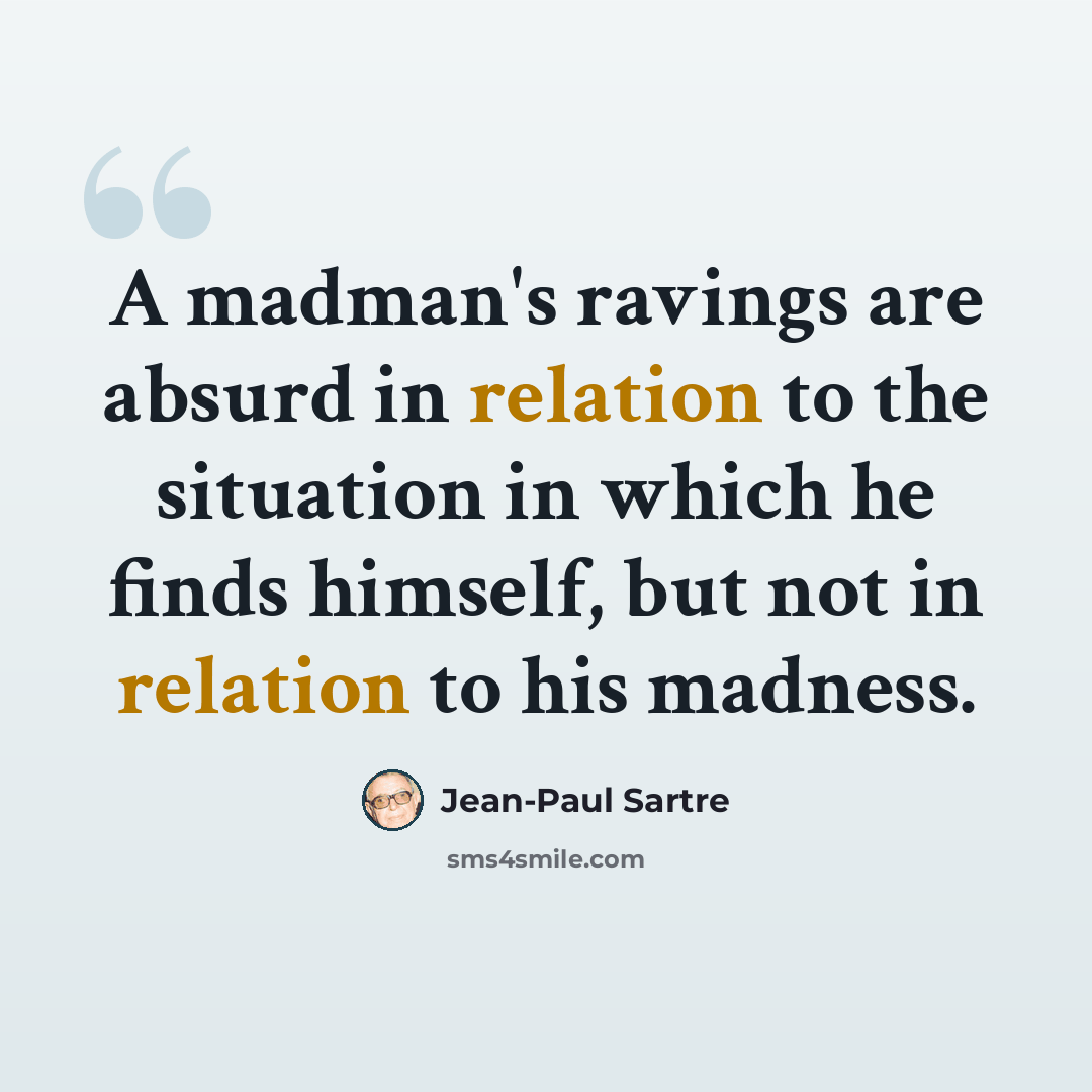 “A madman's ravings are absurd in relation to the situation in which he finds himself, but not in relation to his madness.” quote by Jean-Paul Sartre