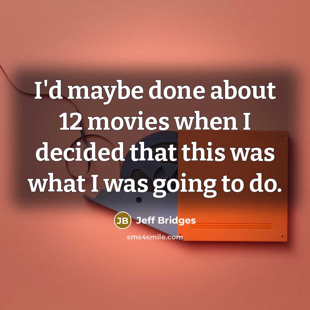 “I'd maybe done about 12 movies when I decided that this was what I was going to do.” quote by Jeff Bridges