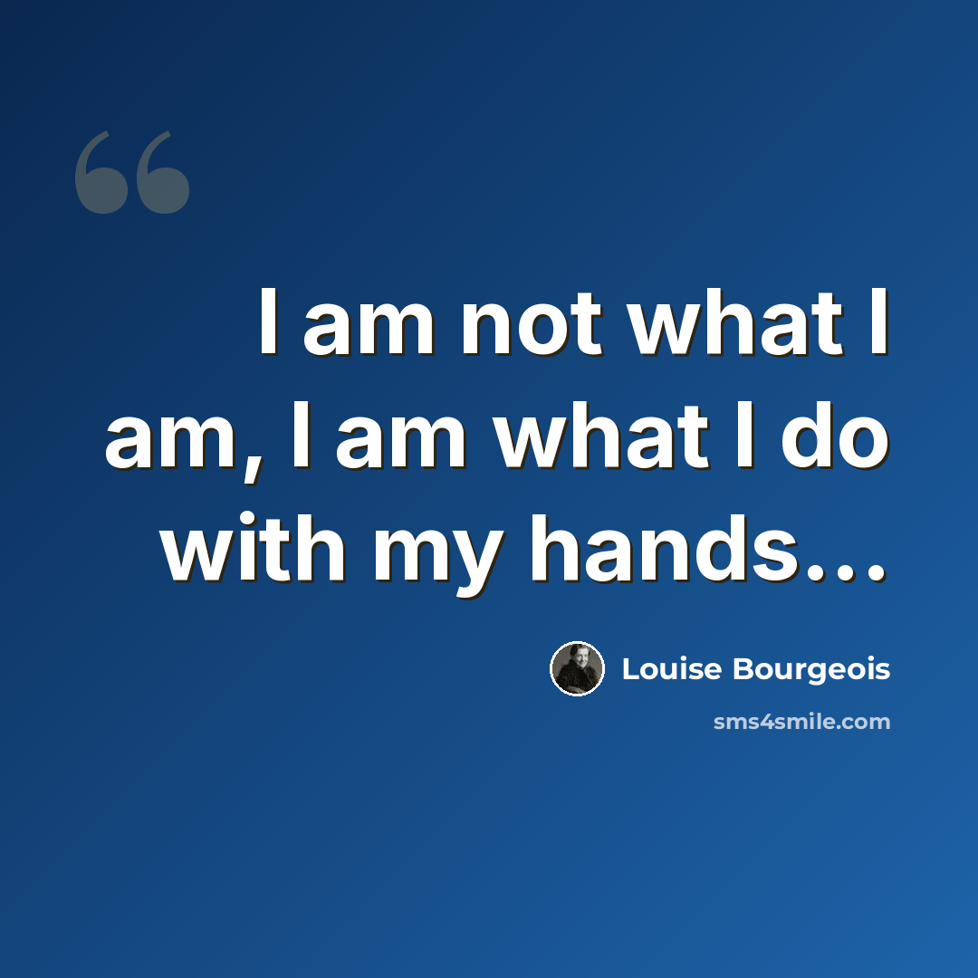 “I am not what I am, I am what I do with my hands...” quote by Louise Bourgeois