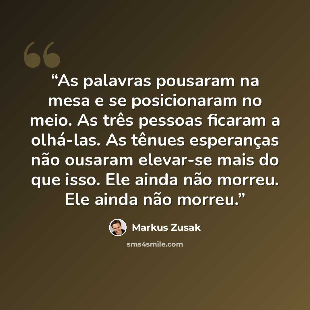 “As palavras pousaram na mesa e se posicionaram no meio. As três pessoas ficaram a olhá-las. As tênues esperanças não ousaram elevar-se mais do que isso. Ele ainda não morreu. Ele ainda não morreu.” quote by Markus Zusak