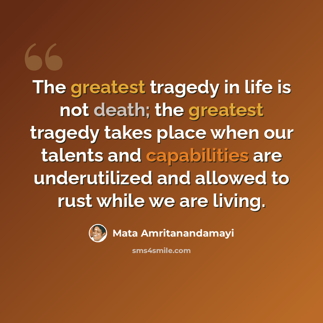 “The greatest tragedy in life is not death; the greatest tragedy takes place when our talents and capabilities are underutilized and allowed to rust while we are living.” quote by Mata Amritanandamayi