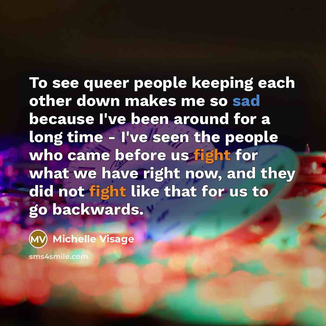 “To see queer people keeping each other down makes me so sad because I've been around for a long time - I've seen the people who came before us fight for what we have right now, and they did not fight like that for us to go backwards.” quote by Michelle Visage