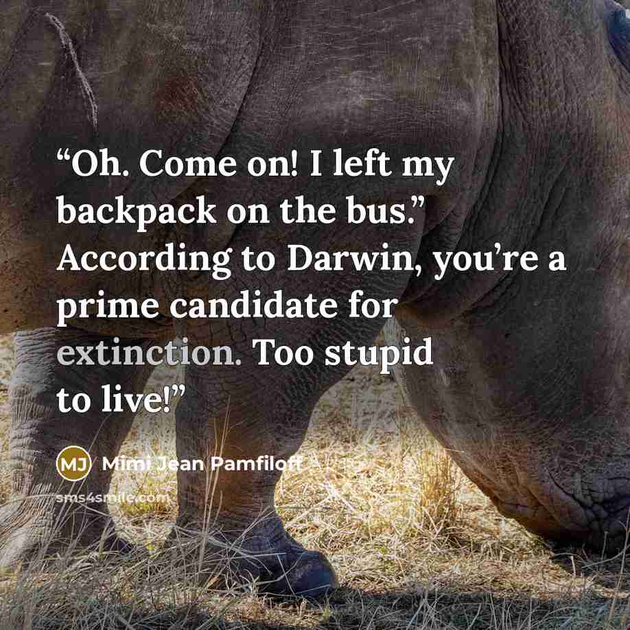 “Oh. Come on! I left my backpack on the bus.” According to Darwin, you’re a prime candidate for extinction. Too stupid to live!” quote by Mimi Jean Pamfiloff