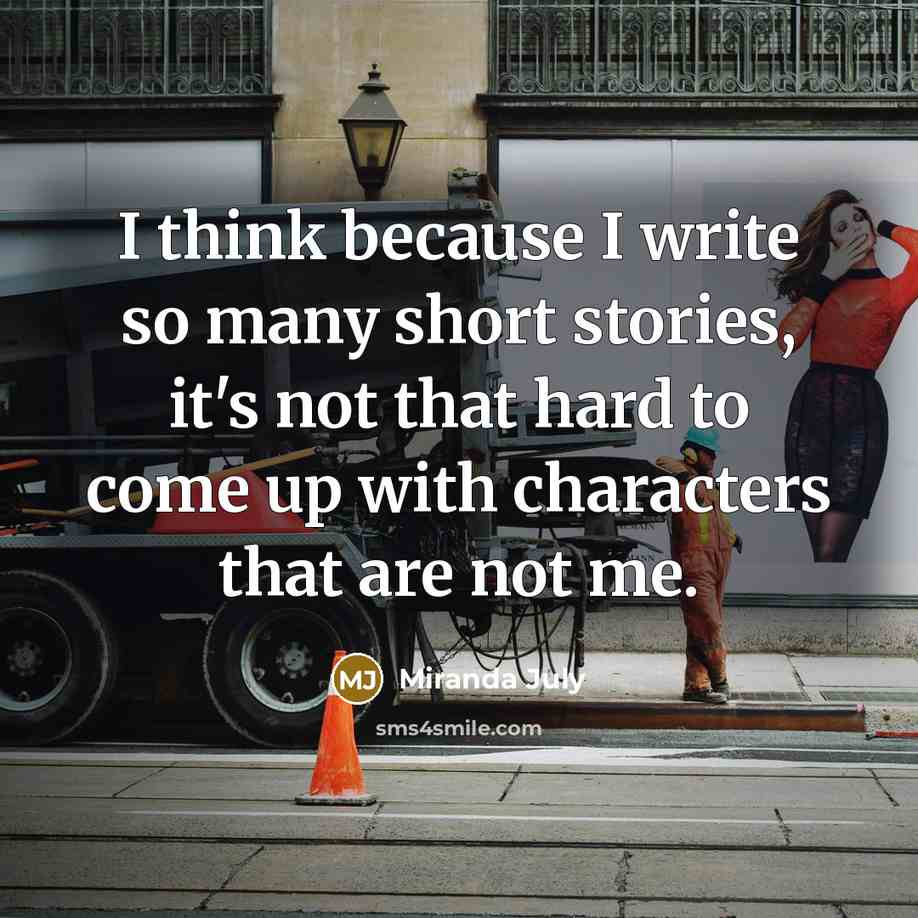 “I think because I write so many short stories, it's not that hard to come up with characters that are not me.” quote by Miranda July