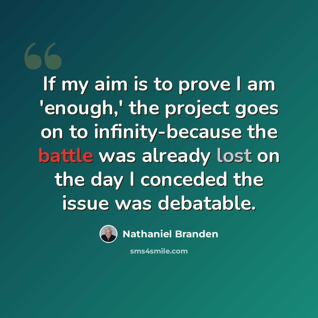 “If my aim is to prove I am 'enough,' the project goes on to infinity-because the battle was already lost on the day I conceded the issue was debatable.” quote by Nathaniel Branden