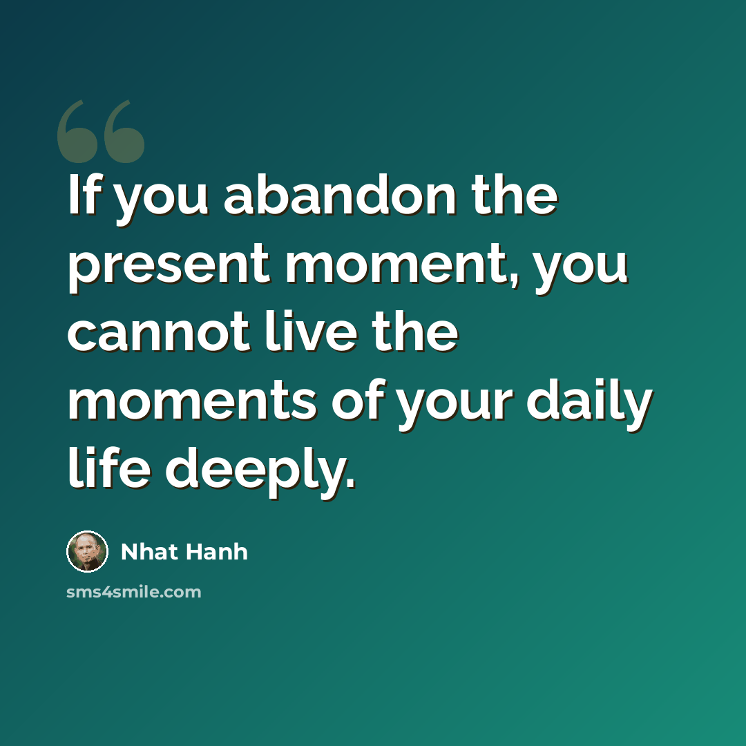 “If you abandon the present moment, you cannot live the moments of your daily life deeply.” quote by Nhat Hanh
