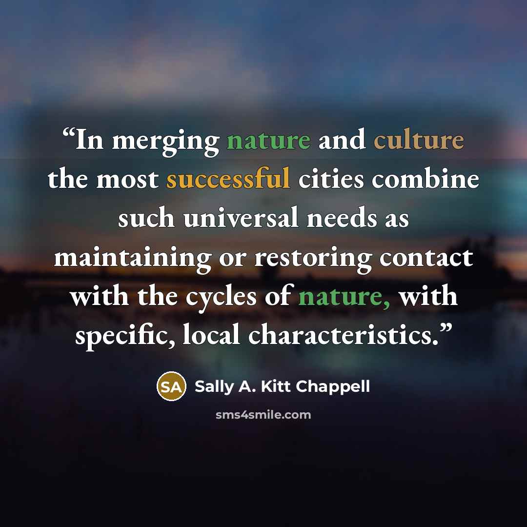 “In merging nature and culture the most successful cities combine such universal needs as maintaining or restoring contact with the cycles of nature, with specific, local characteristics.” quote by Sally A. Kitt Chappell