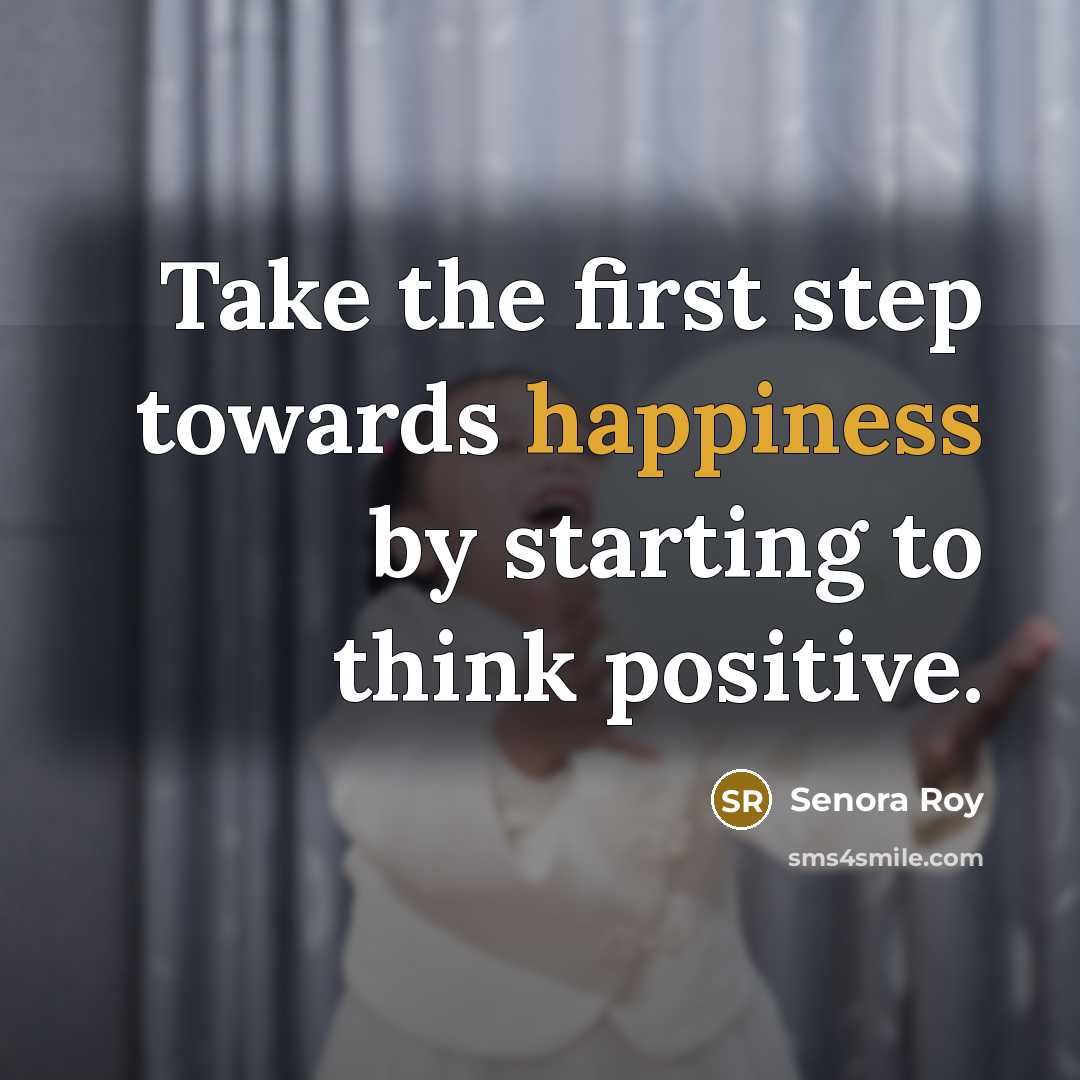 “Take the first step towards happiness by starting to think positive.” quote by Senora Roy