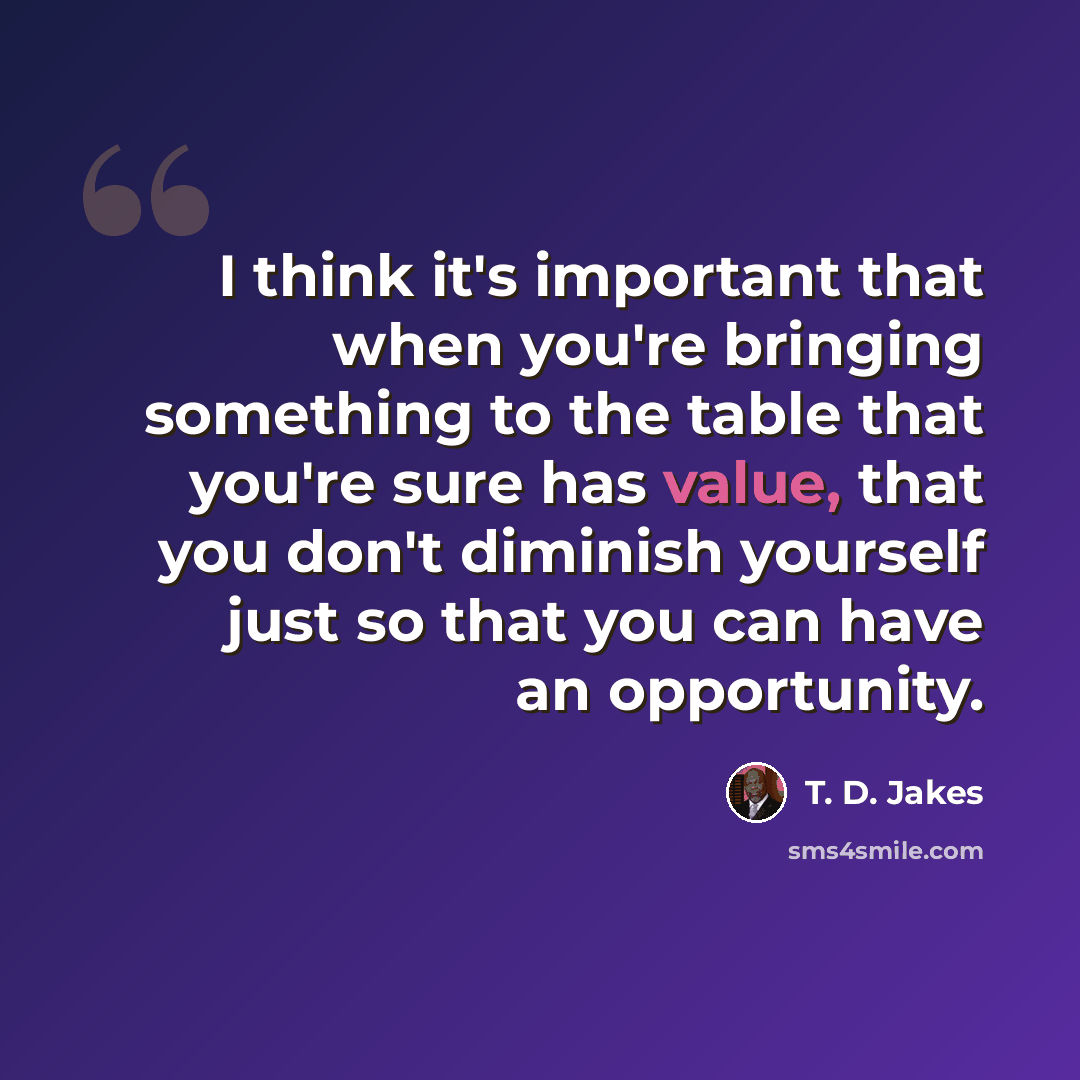 “I think it's important that when you're bringing something to the table that you're sure has value, that you don't diminish yourself just so that you can have an opportunity.” quote by T. D. Jakes