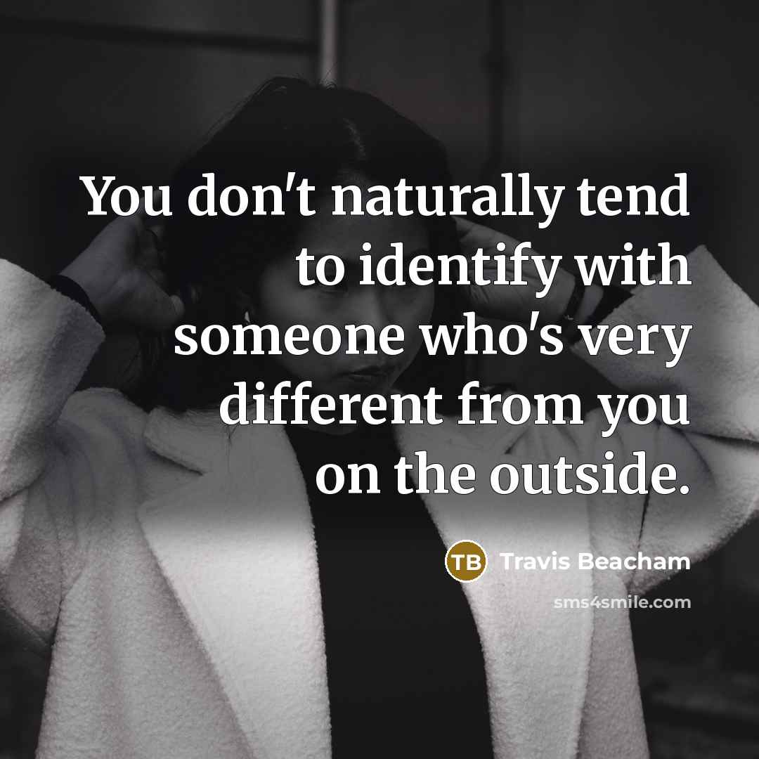 “You don't naturally tend to identify with someone who's very different from you on the outside.” quote by Travis Beacham