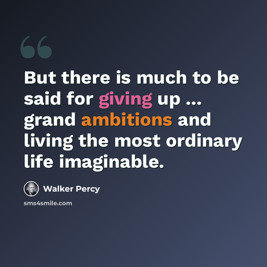 “But there is much to be said for giving up ... grand ambitions and living the most ordinary life imaginable.” quote by Walker Percy