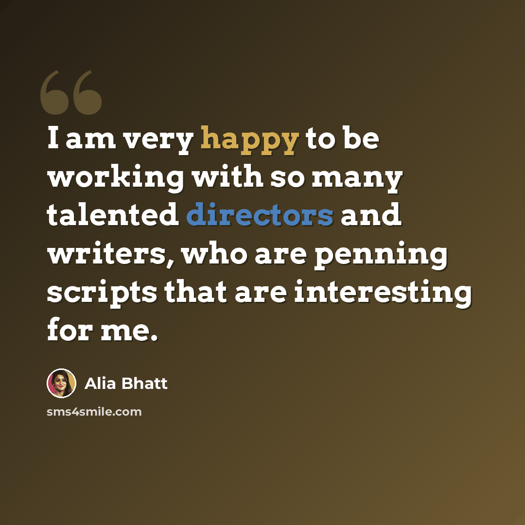 “I am very happy to be working with so many talented directors and writers, who are penning scripts that are interesting for me.” quote by Alia Bhatt