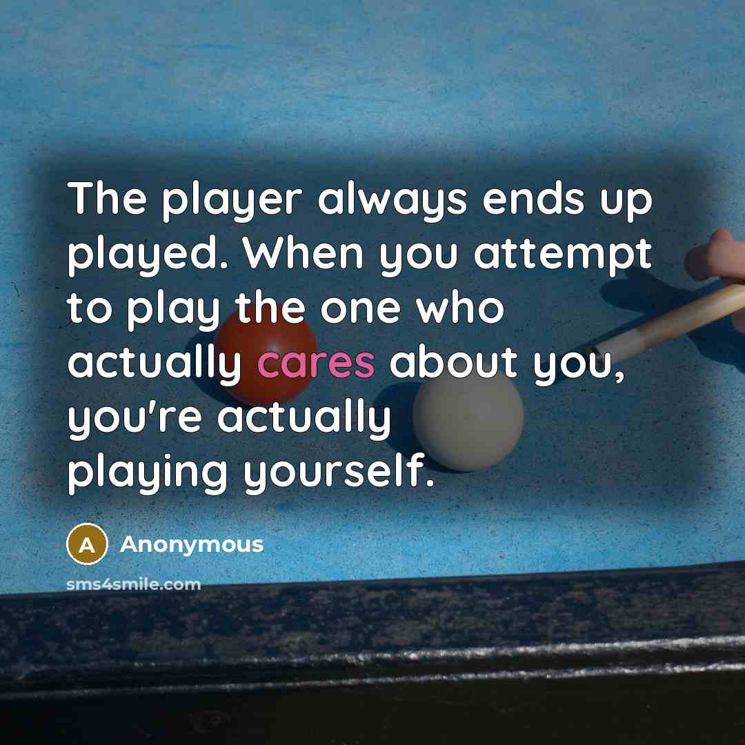 “The player always ends up played. When you attempt to play the one who actually cares about you, you're actually playing yourself.” quote by Anonymous