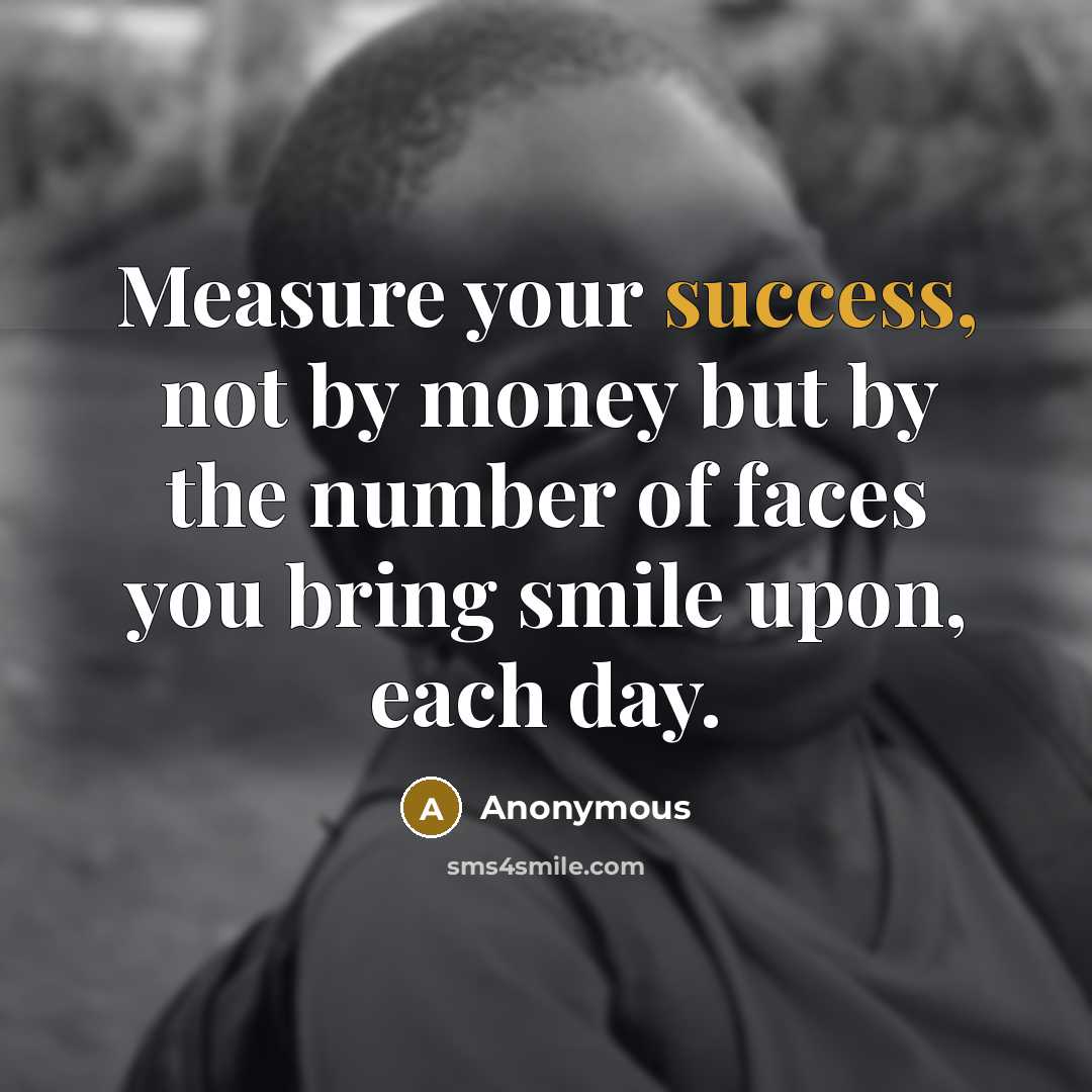 “Measure your success, not by money but by the number of faces you bring smile upon, each day.” quote by Anonymous