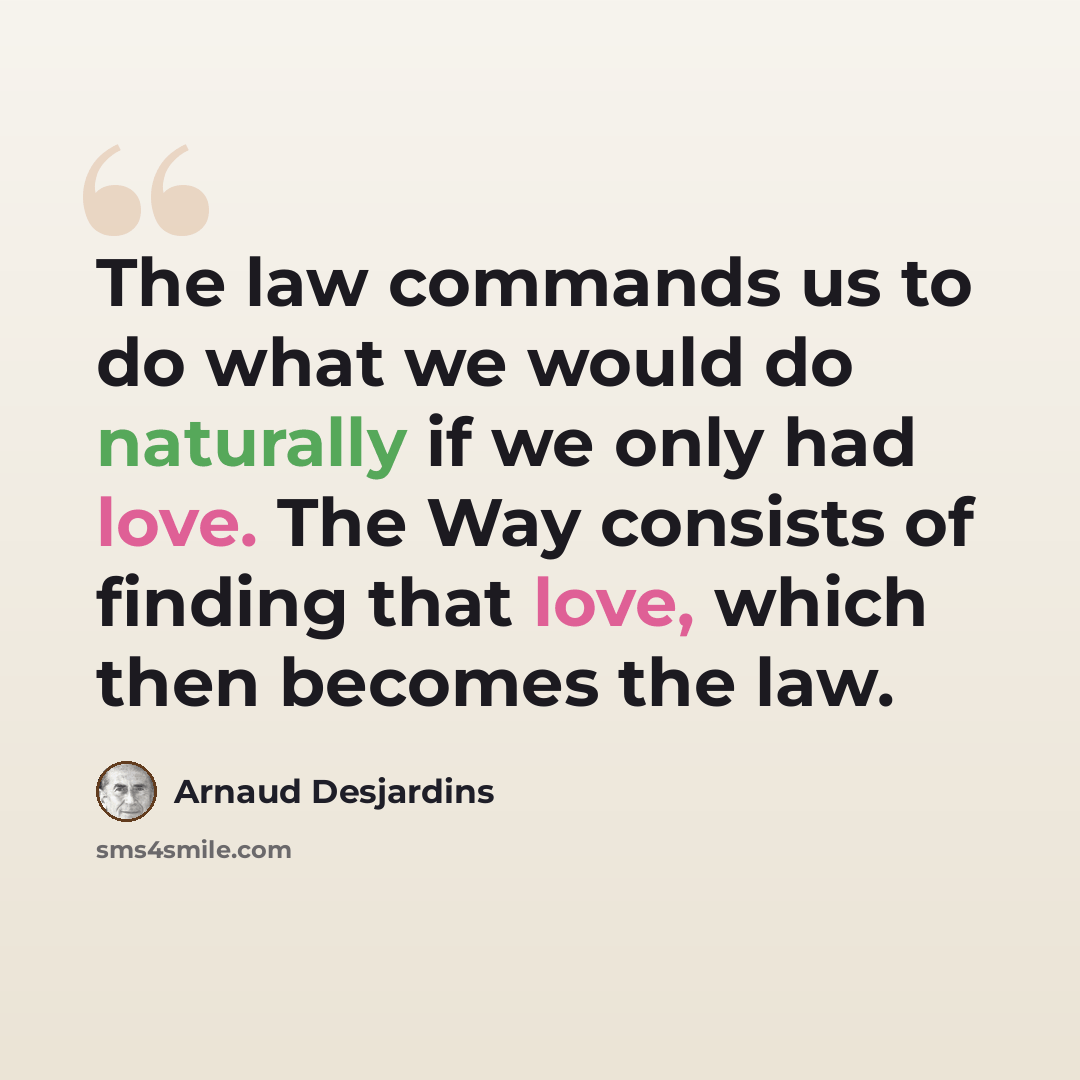 “The law commands us to do what we would do naturally if we only had love. The Way consists of finding that love, which then becomes the law.” quote by Arnaud Desjardins