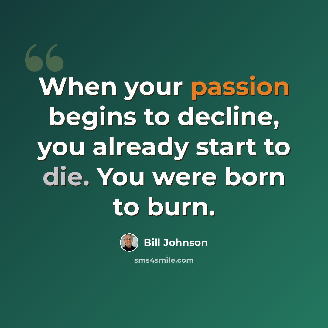 “When your passion begins to decline, you already start to die. You were born to burn.” quote by Bill Johnson