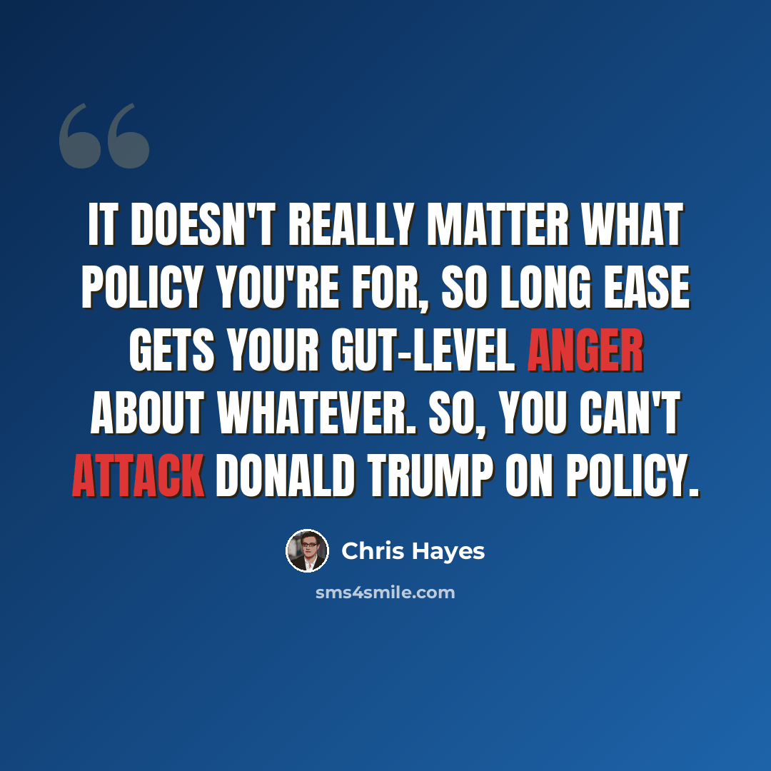 “It doesn't really matter what policy you're for, so long ease gets your gut-level anger about whatever. So, you can't attack Donald Trump on policy.” quote by Chris Hayes