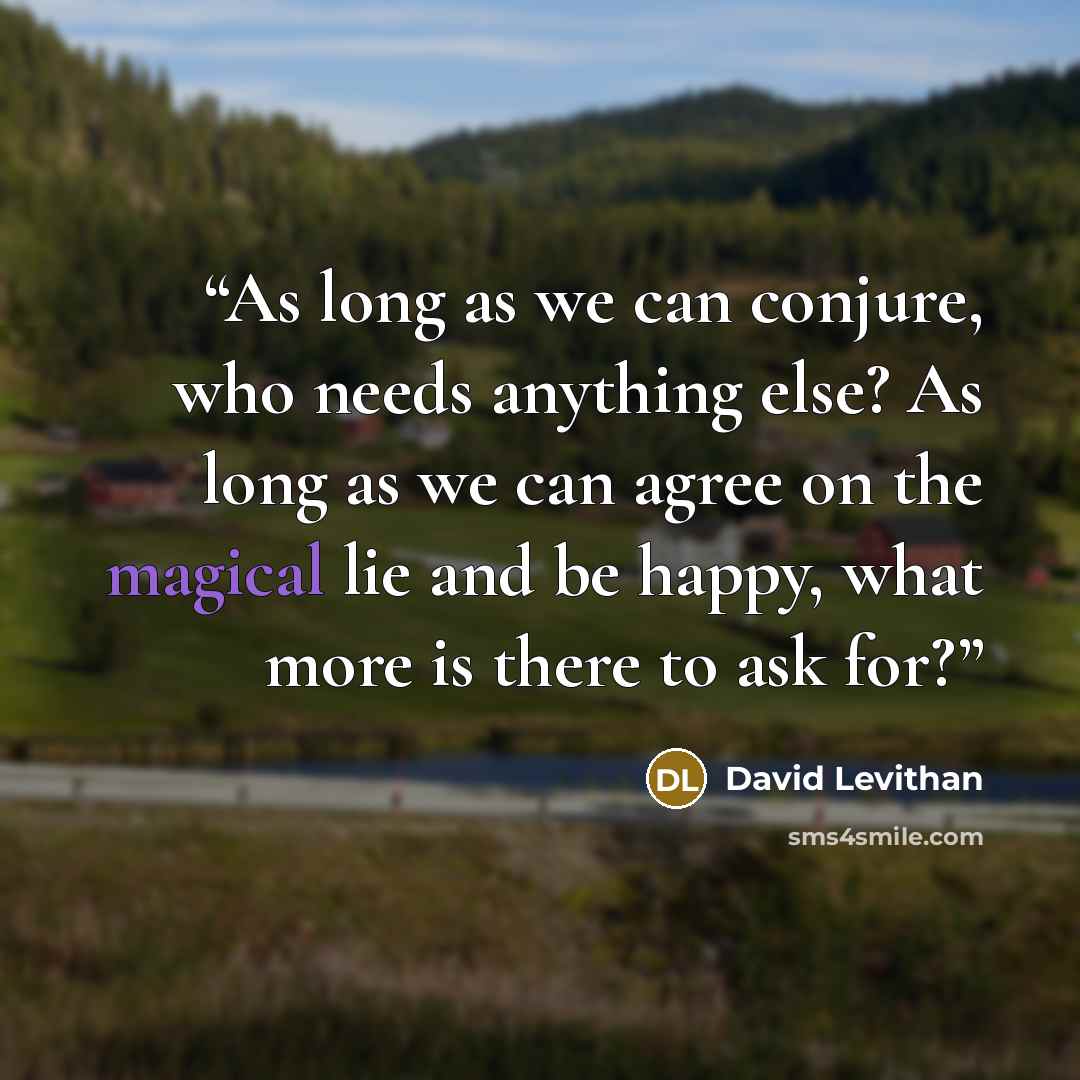 “As long as we can conjure, who needs anything else? As long as we can agree on the magical lie and be happy, what more is there to ask for?” quote by David Levithan