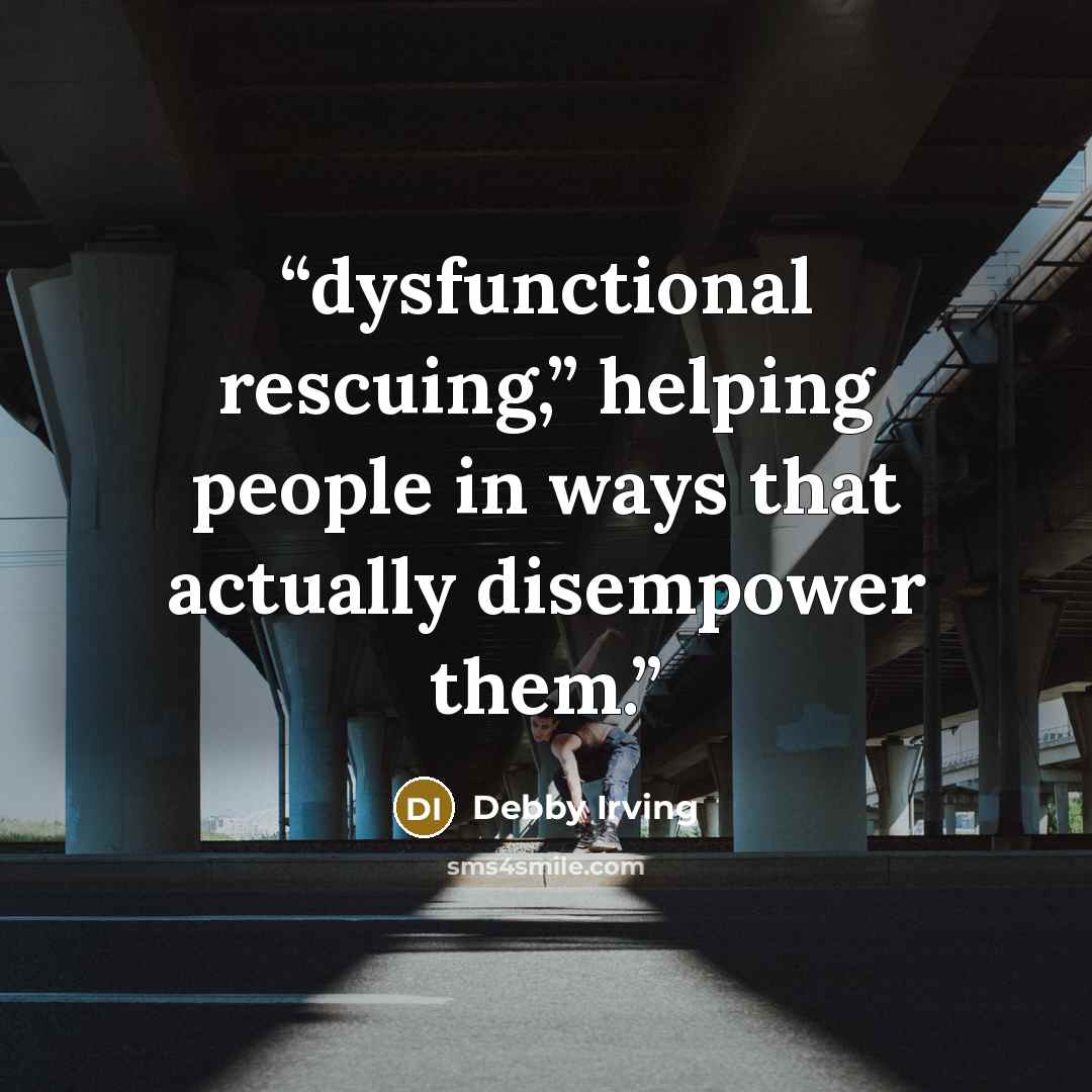 “dysfunctional rescuing,” helping people in ways that actually disempower them.” quote by Debby Irving
