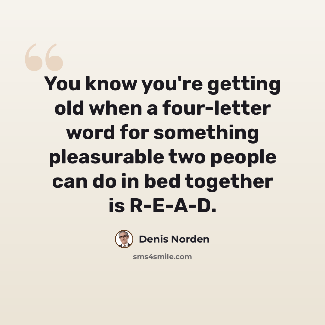 “You know you're getting old when a four-letter word for something pleasurable two people can do in bed together is R-E-A-D.” quote by Denis Norden