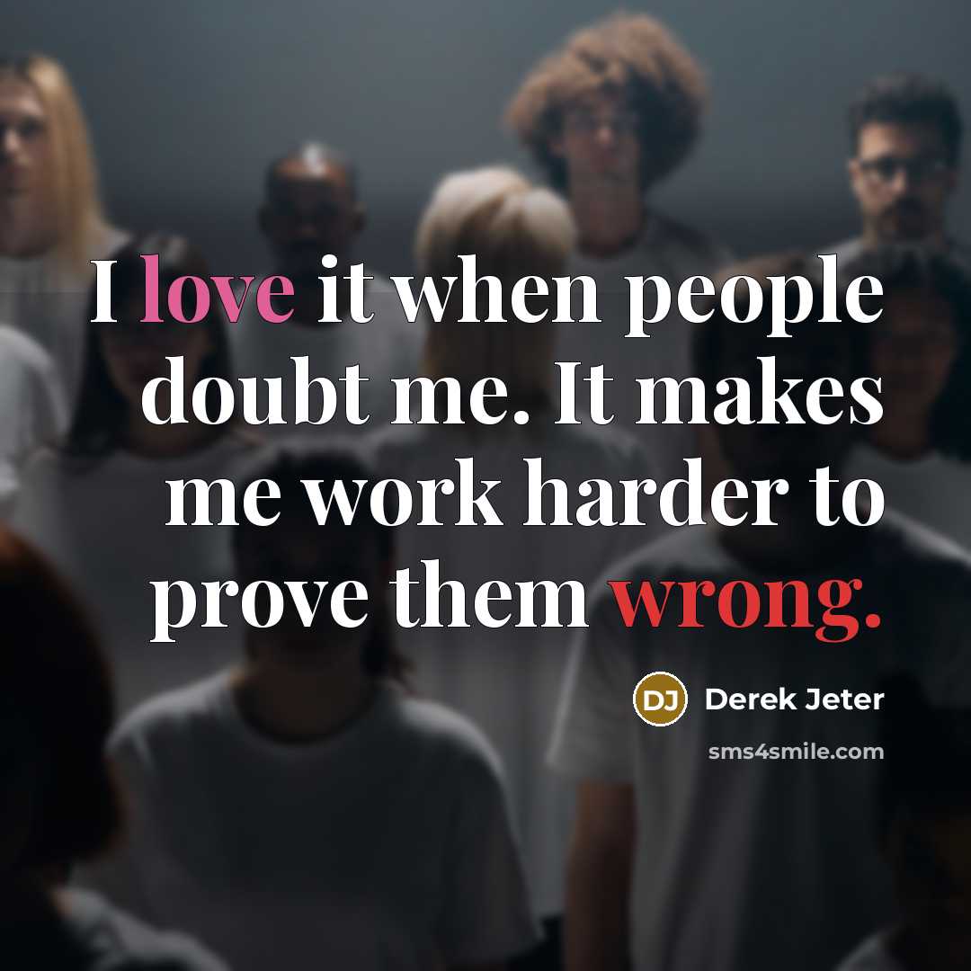 “I love it when people doubt me. It makes me work harder to prove them wrong.” quote by Derek Jeter