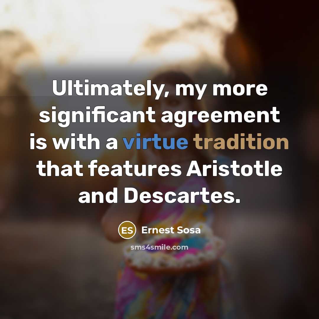 “Ultimately, my more significant agreement is with a virtue tradition that features Aristotle and Descartes.” quote by Ernest Sosa