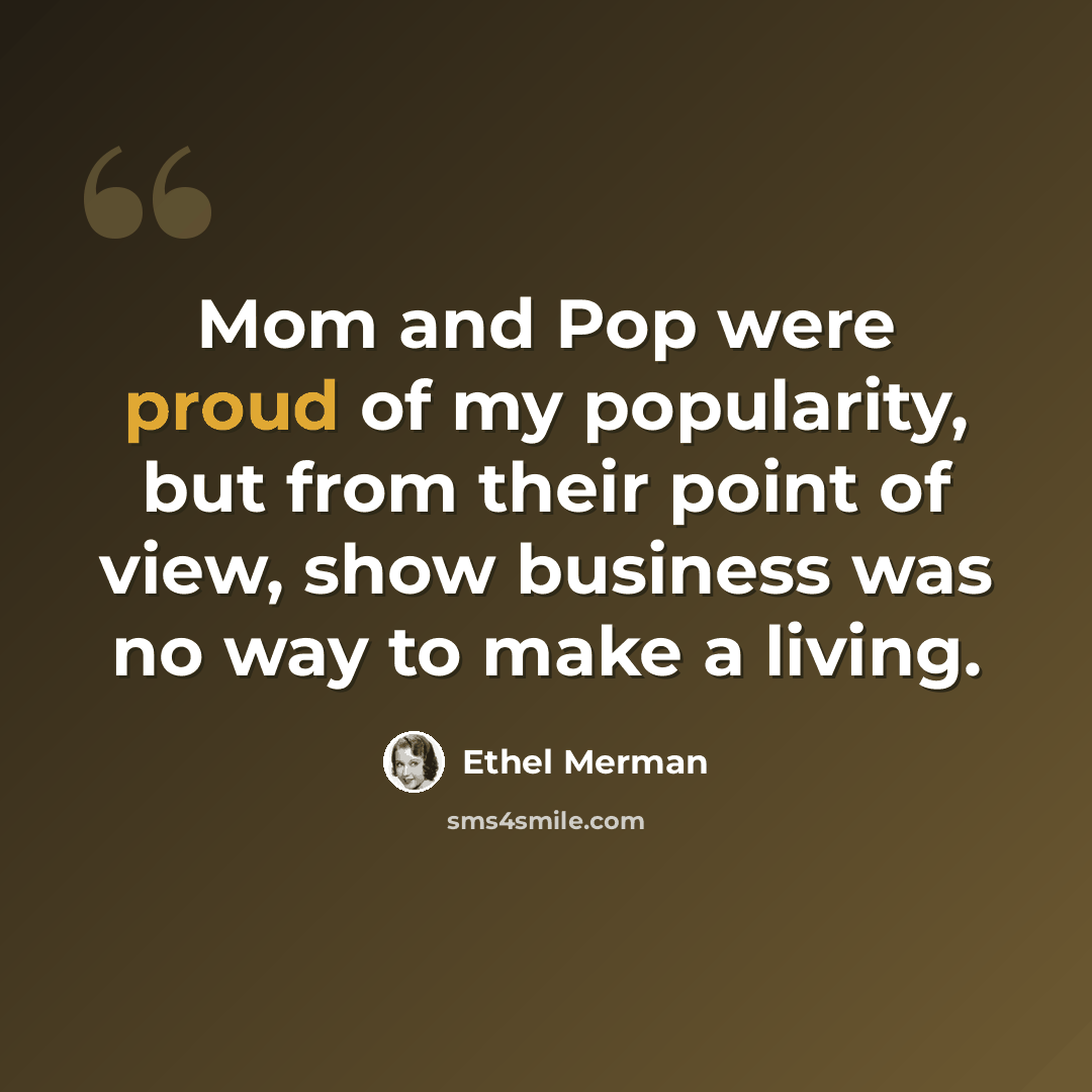 “Mom and Pop were proud of my popularity, but from their point of view, show business was no way to make a living.” quote by Ethel Merman