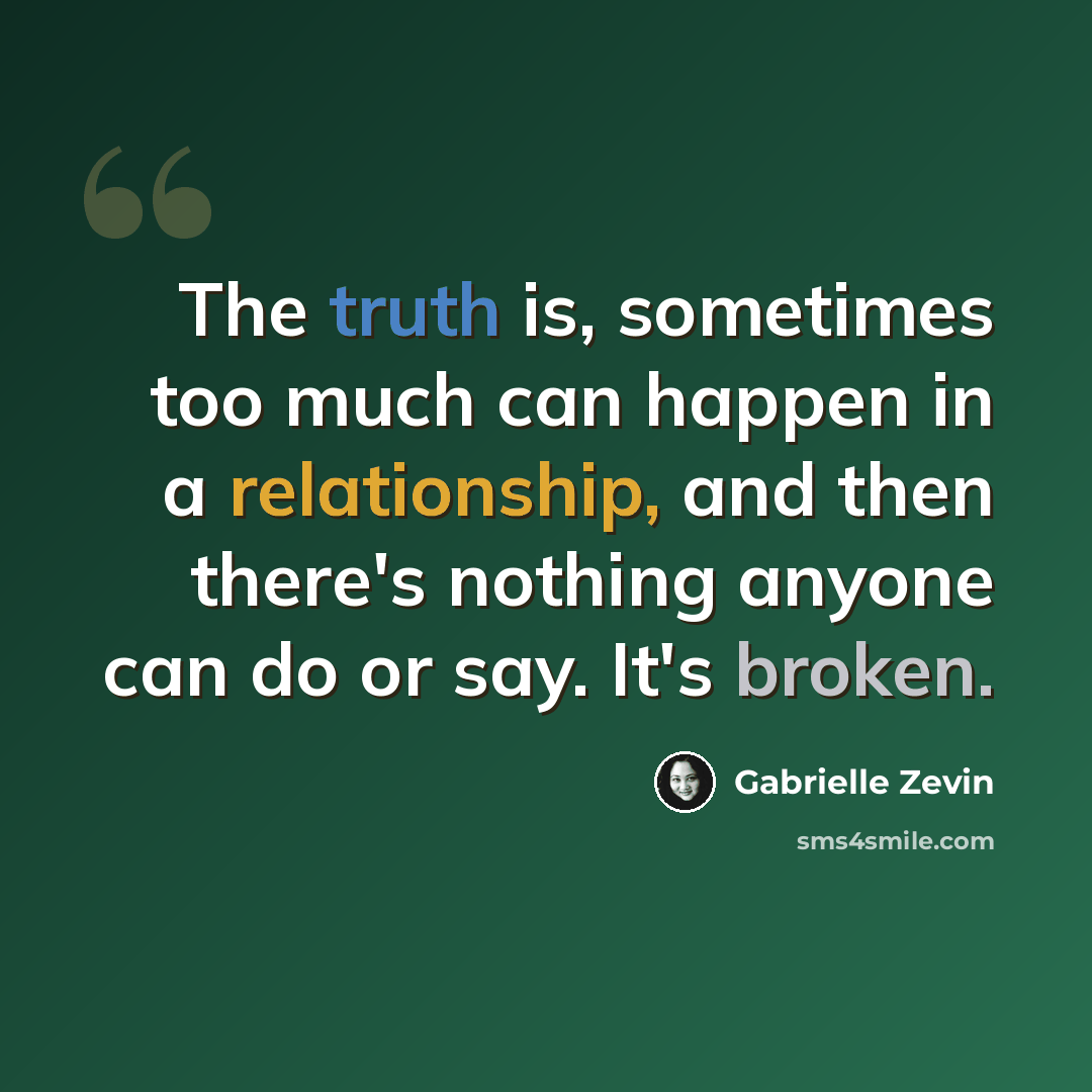 “The truth is, sometimes too much can happen in a relationship, and then there's nothing anyone can do or say. It's broken.” quote by Gabrielle Zevin