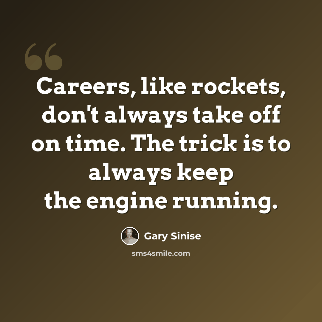 “Careers, like rockets, don't always take off on time. The trick is to always keep the engine running.” quote by Gary Sinise