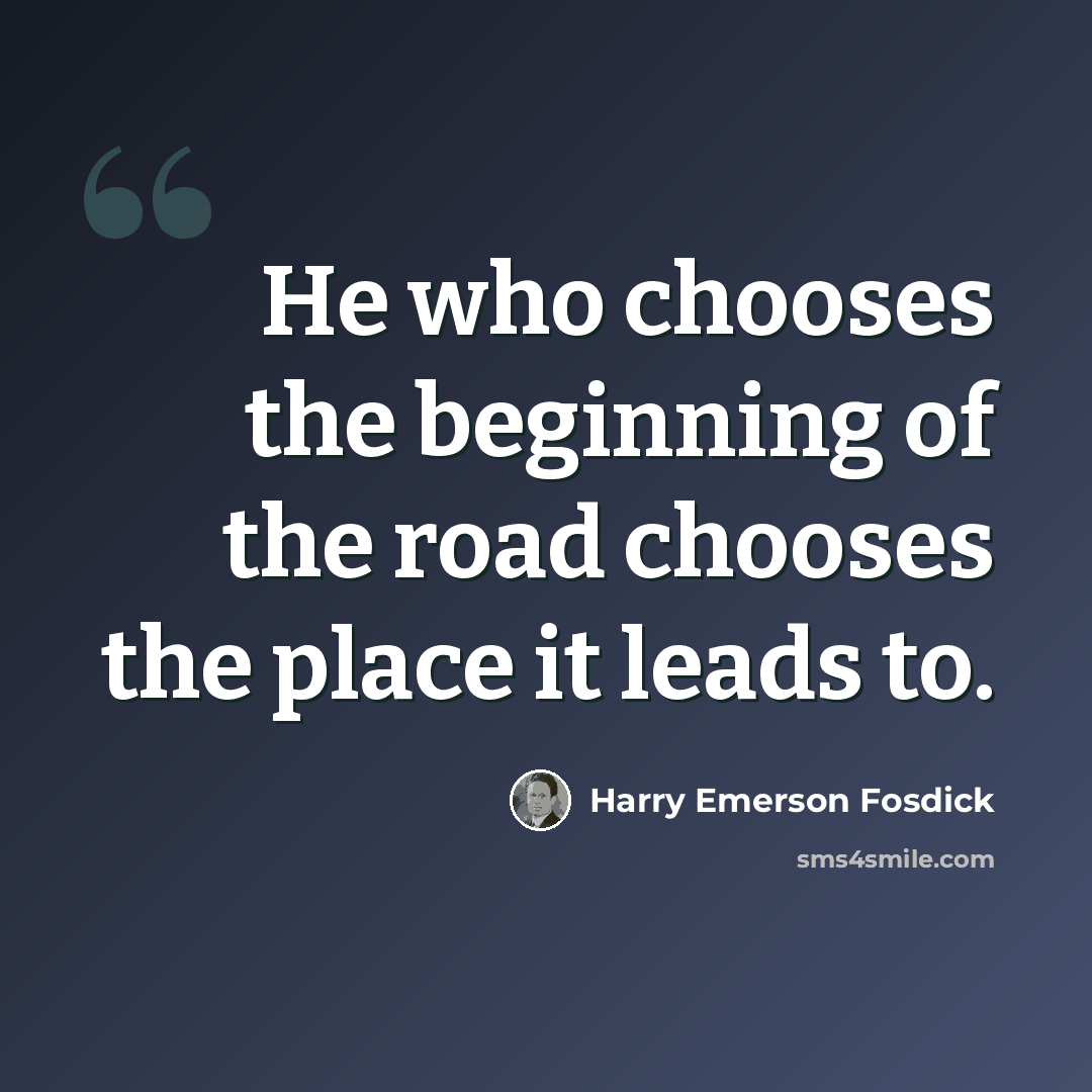 “He who chooses the beginning of the road chooses the place it leads to.” quote by Harry Emerson Fosdick