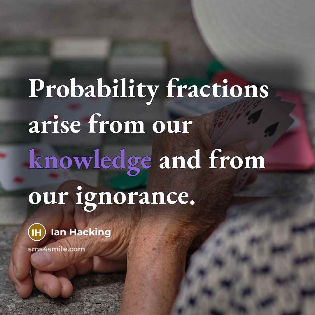 “Probability fractions arise from our knowledge and from our ignorance.” quote by Ian Hacking