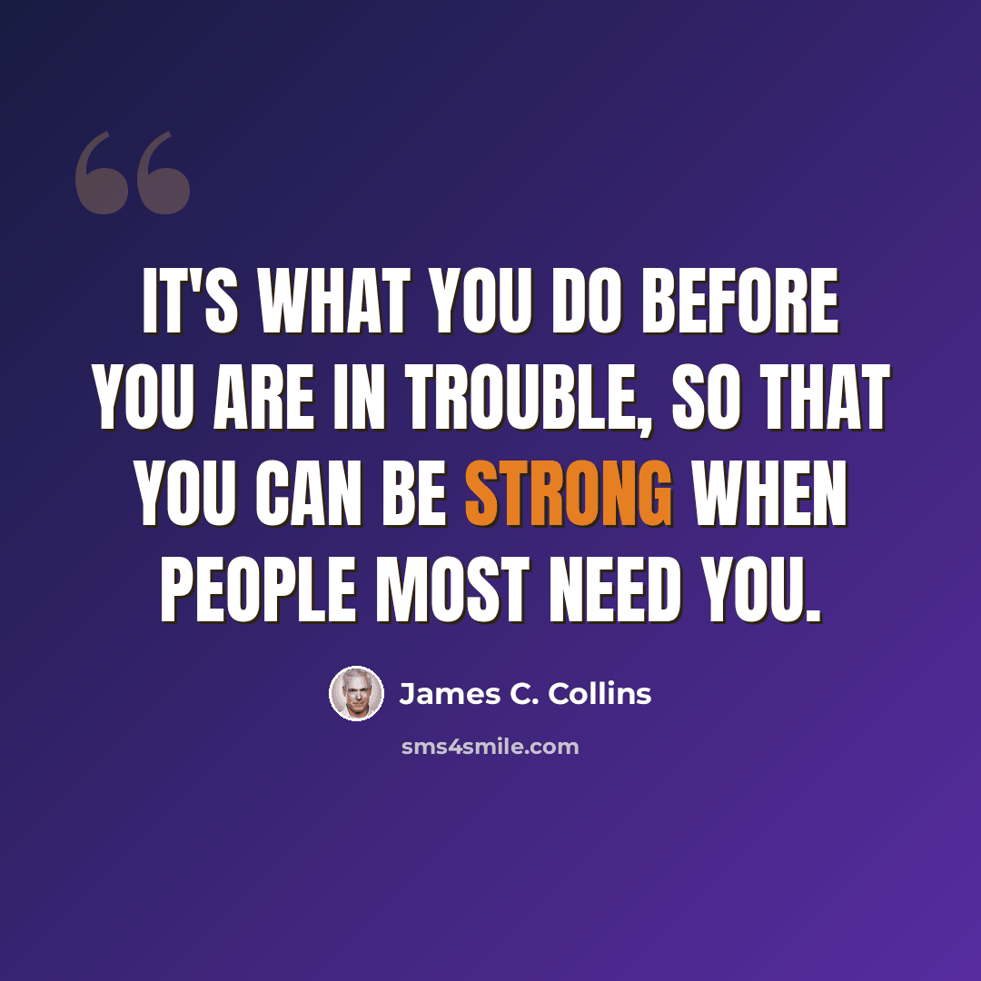 “It's what you do before you are in trouble, so that you can be strong when people most need you.” quote by James C. Collins