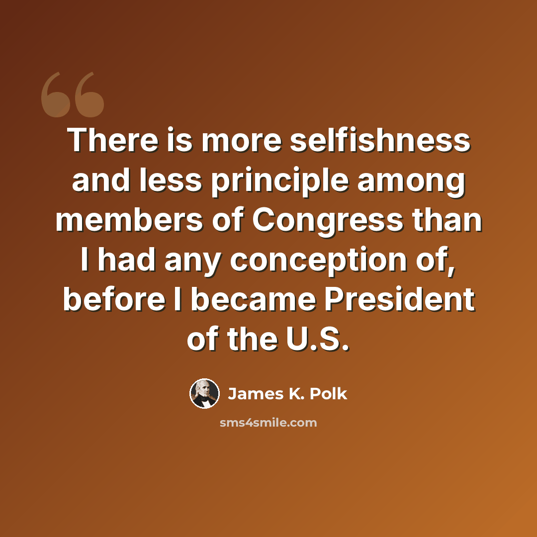 “There is more selfishness and less principle among members of Congress than I had any conception of, before I became President of the U.S.” quote by James K. Polk