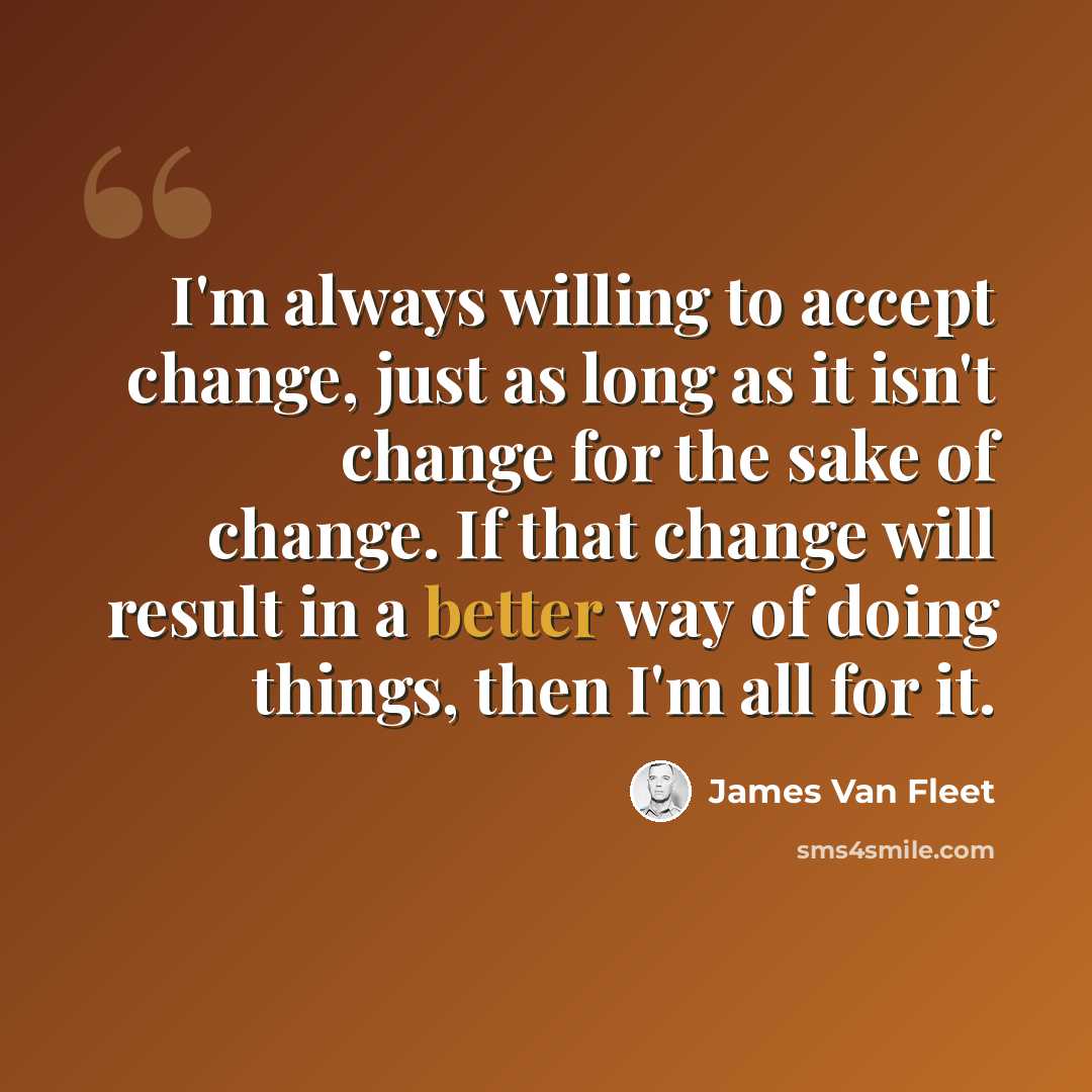 “I'm always willing to accept change, just as long as it isn't change for the sake of change. If that change will result in a better way of doing things, then I'm all for it.” quote by James Van Fleet