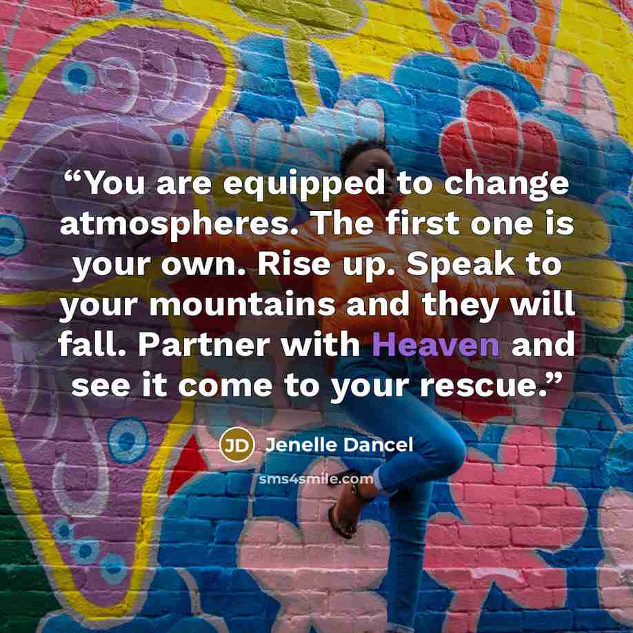 “You are equipped to change atmospheres. The first one is your own. Rise up. Speak to your mountains and they will fall. Partner with Heaven and see it come to your rescue.” quote by Jenelle Dancel