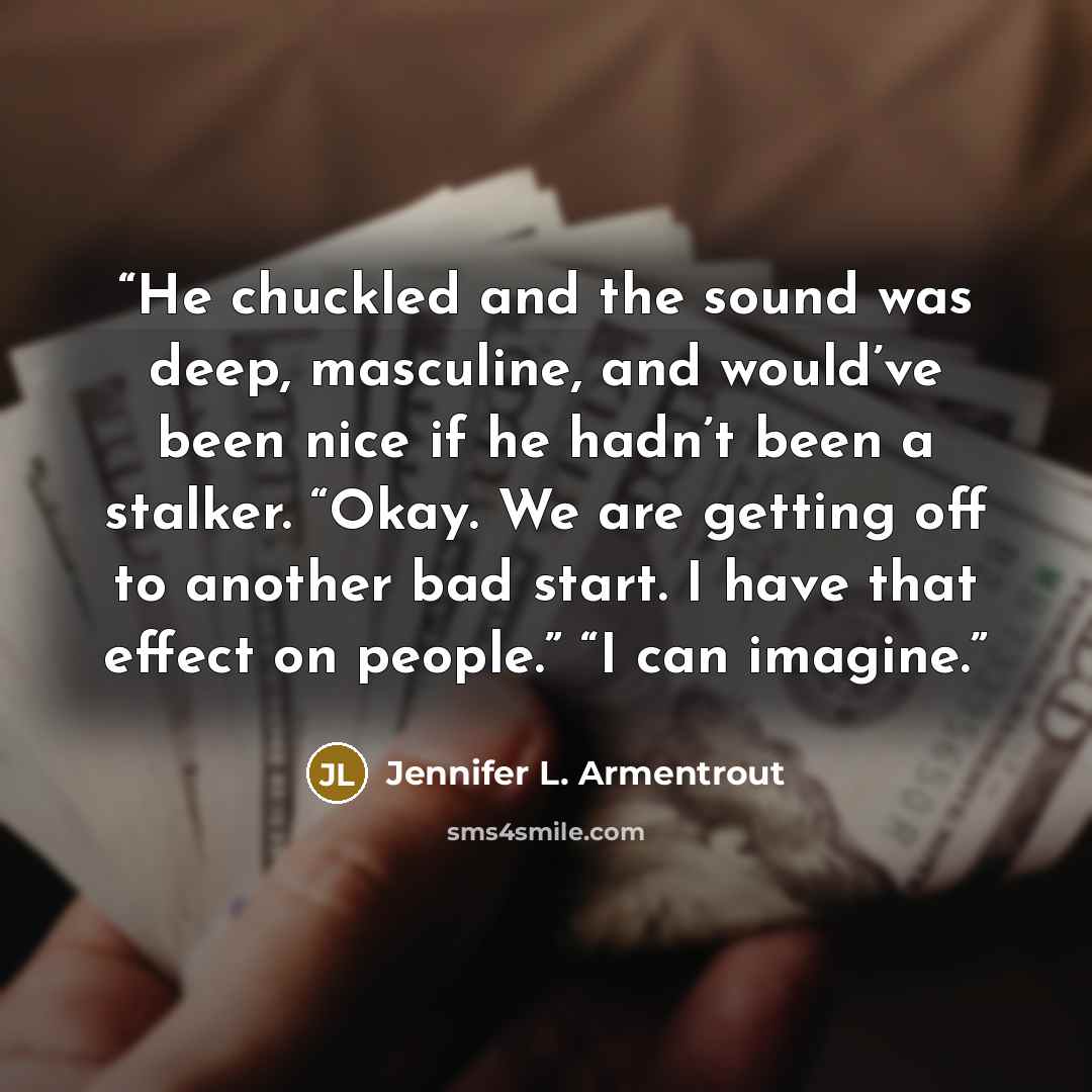 “He chuckled and the sound was deep, masculine, and would’ve been nice if he hadn’t been a stalker. “Okay. We are getting off to another bad start. I have that effect on people.” “I can imagine.” quote by Jennifer L. Armentrout